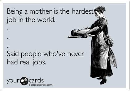 Being a mother is the hardest
job in the world.
..
..
..
Said people who've never
had real jobs.