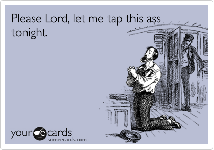 Please Lord, let me tap this ass tonight.