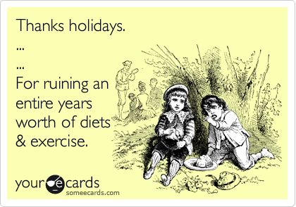 Thanks holidays.
...
... 
For ruining an
entire years 
worth of diets 
& exercise.