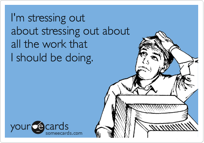 I'm stressing out
about stressing out about
all the work that
I should be doing.
