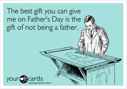 The best gift you can give
me on Father's Day is the
gift of not being a father. 