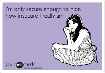 I'm only secure enough to hide how insecure I really am...
