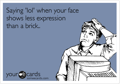 Saying 'lol' when your face 
shows less expression 
than a brick..
