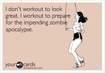 I don't workout to look
great. I workout to prepare
for the impending zombie
apocalypse.