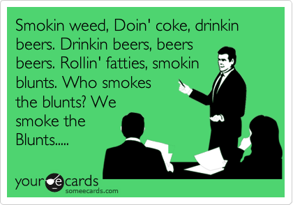 Smokin weed, Doin' coke, drinkin beers. Drinkin beers, beers
beers. Rollin' fatties, smokin
blunts. Who smokes 
the blunts? We 
smoke the
Blunts..... 