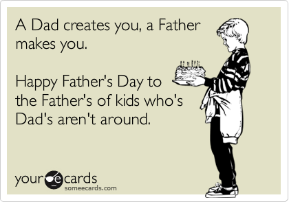 A Dad creates you, a Father
makes you. 

Happy Father's Day to
the Father's of kids who's
Dad's aren't around.