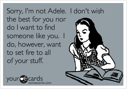 Sorry, I'm not Adele.  I don't wish the best for you nor
do I want to find
someone like you.  I
do, however, want
to set fire to all
of your stuff.