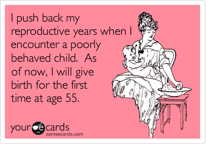 I push back my
reproductive years when I
encounter a poorly
behaved child.  As
of now, I will give
birth for the first
time at age 55.