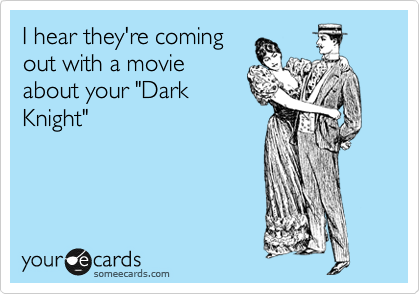 I hear they're coming
out with a movie
about your "Dark
Knight"