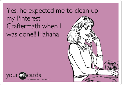 Yes, he expected me to clean up my Pinterest
Craftermath when I
was done!! Hahaha
