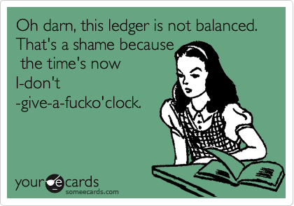 Oh darn, this ledger is not balanced.    That's a shame because
 the time's now
I-don't
-give-a-fucko'clock.