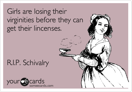 Girls are losing their
virginities before they can
get their lincenses.



R.I.P. Schivalry