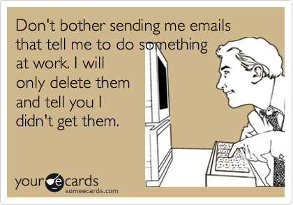 Don't bother sending me emails that tell me to do something
at work. I will
only delete them
and tell you I
didn't get them.