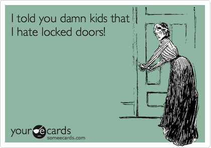 I told you damn kids that
I hate locked doors!