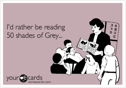 

I'd rather be reading 
50 shades of Grey...