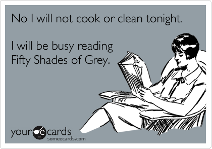 No I will not cook or clean tonight.

I will be busy reading
Fifty Shades of Grey.