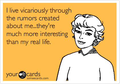 I live vicariously through
the rumors created
about me...they're
much more interesting
than my real life. 