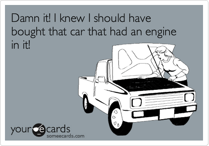 Damn it! I knew I should have bought that car that had an engine 
in it!
