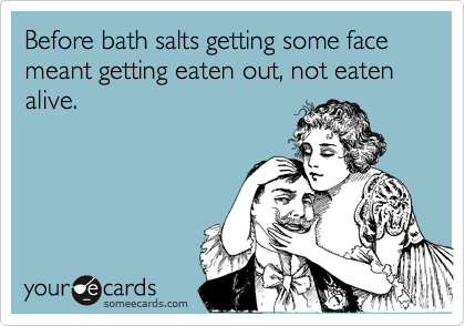 Before bath salts getting some face meant getting eaten out, not eaten alive.