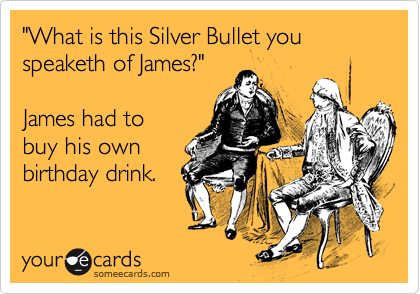 "What is this Silver Bullet you speaketh of James?"

James had to
buy his own
birthday drink.