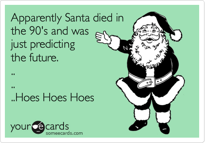 Apparently Santa died in
the 90's and was
just predicting
the future.
..
..
..Hoes Hoes Hoes 