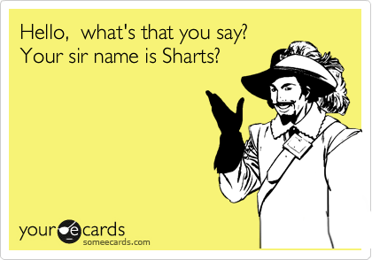 Hello,  what's that you say? 
Your sir name is Sharts?