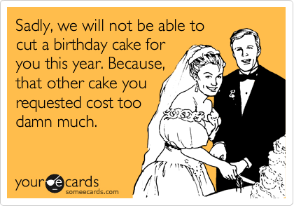Sadly, we will not be able to
cut a birthday cake for
you this year. Because,
that other cake you
requested cost too
damn much.
