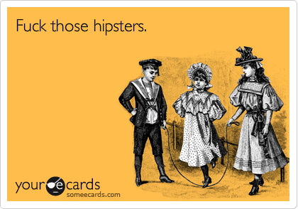 Fuck those hipsters.