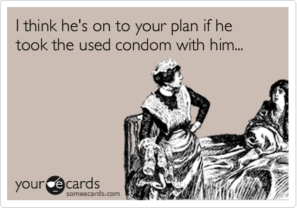 I think he's on to your plan if he took the used condom with him... 