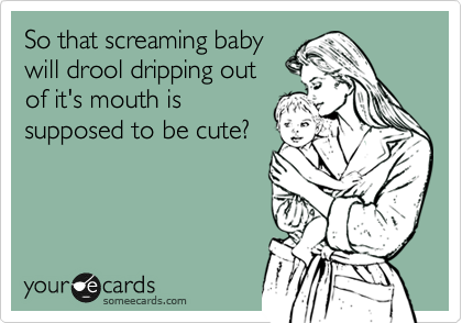 So that screaming baby
will drool dripping out 
of it's mouth is
supposed to be cute? 