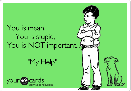 

You is mean,
    You is stupid,
You is NOT important...
 
          "My Help"