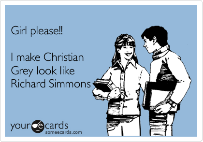 
Girl please!!

I make Christian
Grey look like
Richard Simmons