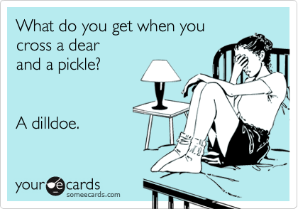 What do you get when you
cross a dear
and a pickle?


A dilldoe.