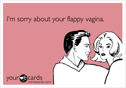 
I'm sorry about your flappy vagina.