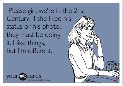 Please girl, we're in the 21st Century. If she liked his
status or his photo,
they must be doing
it. I like things,
but I'm different.
