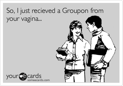 So, I just recieved a Groupon from your vagina...