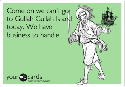 Come on we can't go
to Gullah Gullah Island
today. We have
business to handle