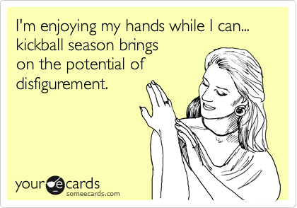 I'm enjoying my hands while I can...
kickball season brings
on the potential of
disfigurement.