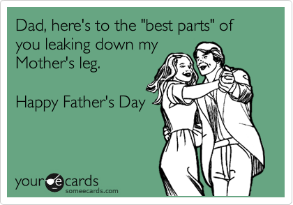 Dad, here's to the "best parts" of you leaking down my
Mother's leg. 

Happy Father's Day