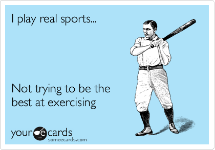 I play real sports...




Not trying to be the
best at exercising