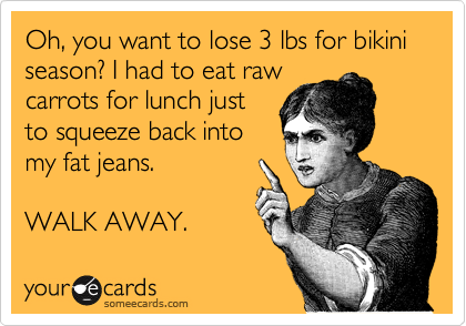 Oh, you want to lose 3 lbs for bikini season? I had to eat raw
carrots for lunch just
to squeeze back into
my fat jeans.

WALK AWAY.