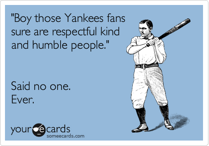 "Boy those Yankees fans
sure are respectful kind
and humble people."


Said no one. 
Ever.