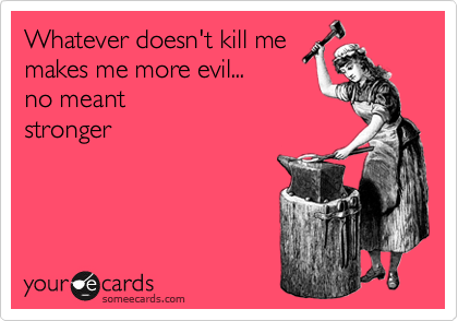 Whatever doesn't kill me 
makes me more evil... 
no meant
stronger