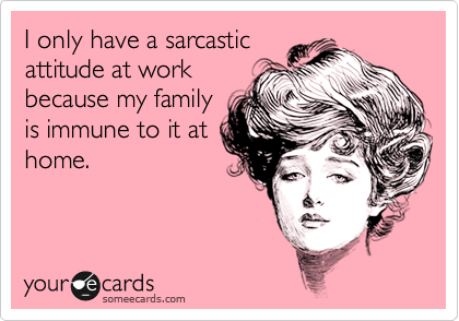 I only have a sarcastic
attitude at work
because my family
is immune to it at
home.