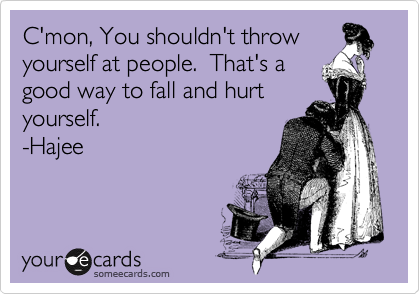 C'mon, You shouldn't throw
yourself at people.  That's a
good way to fall and hurt
yourself.
-Hajee