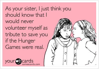 As your sister, I just think you should know that I
would never
volunteer myself as
tribute to save you
if the Hunger
Games were real. 