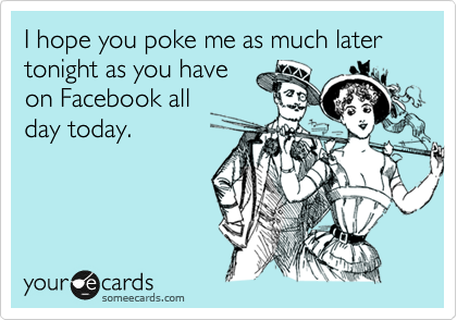 I hope you poke me as much later tonight as you have
on Facebook all
day today.