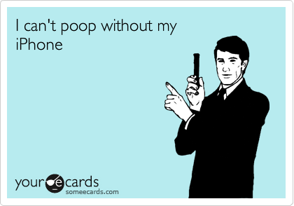 I can't poop without my
iPhone