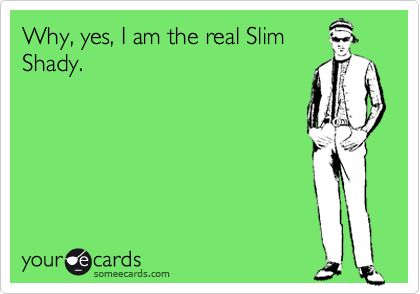Why, yes, I am the real Slim
Shady.
