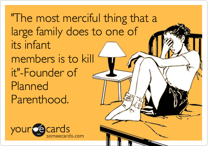 "The most merciful thing that a
large family does to one of
its infant
members is to kill
it"-Founder of
Planned
Parenthood. 
Liberalism.